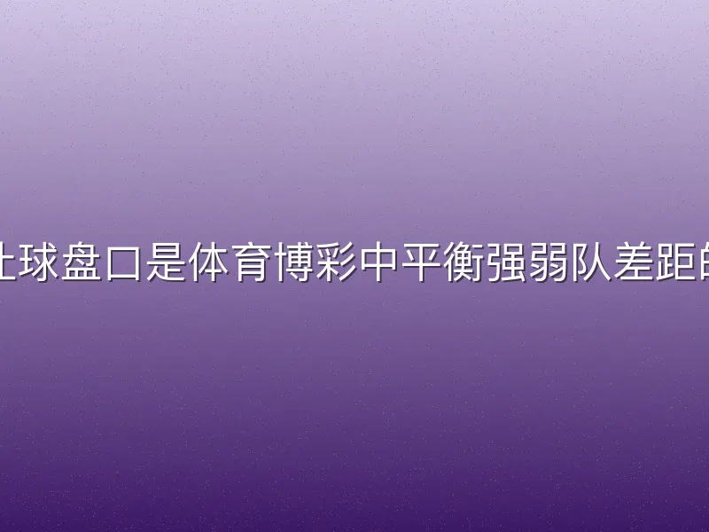 亚盈体育让球盘口是体育博彩中平衡强弱队差距的核心机制